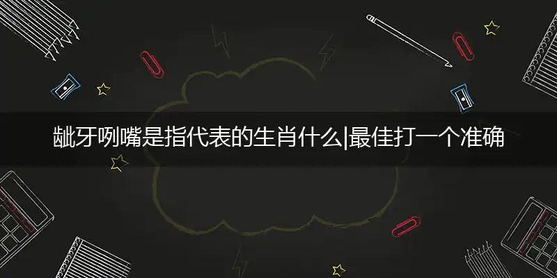 龇牙咧嘴是指代表的生肖什么|最佳打一个准确哪个生肖|梳理谜底作答解读