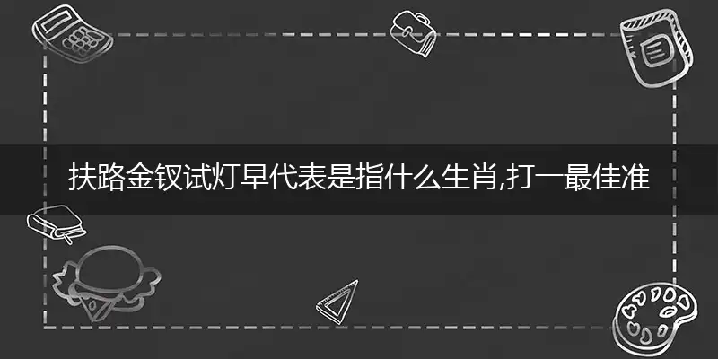 扶路金钗试灯早代表是指什么生肖,打一最佳准确哪个生肖,词语作答解读