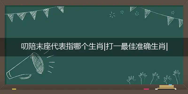 叨陪末座代表指哪个生肖|打一最佳准确生肖|叨陪末座是什么生肖数字|正确成语解读