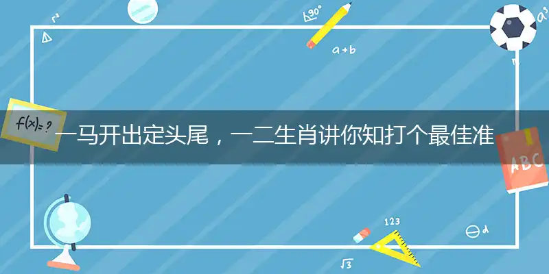 一马开出定头尾，一二生肖讲你知打个最佳准确生肖,优先谜底解释赏析