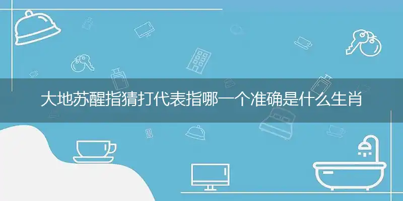 大地苏醒指猜打代表指哪一个准确是什么生肖,释义最佳完美词语详析
