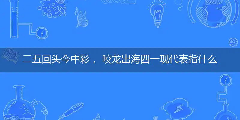 二五回头今中彩， 咬龙出海四一现代表指什么最佳生肖数字,词语作答解读