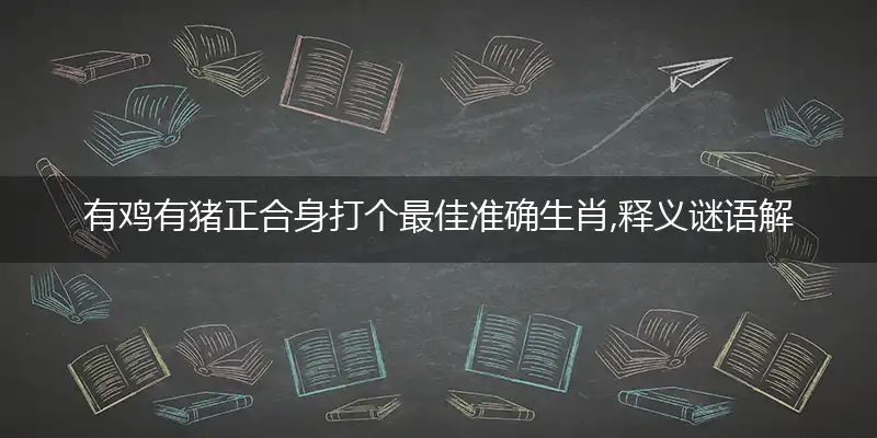 有鸡有猪正合身打个最佳准确生肖,释义谜语解释剖析