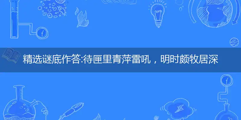 精选谜底作答:待匣里青萍雷吼，明时颇牧居深禁打个最佳准确哪个生肖,优先词语解释释义