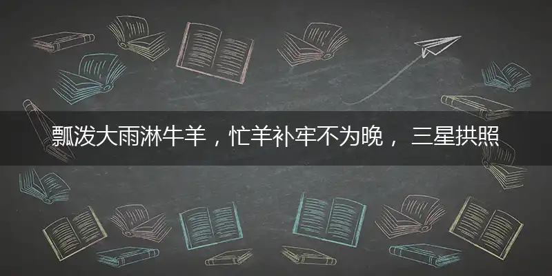 瓢泼大雨淋牛羊，忙羊补牢不为晚， 三星拱照七八合，目标字在虎头山打个最佳准确生肖,词语作答谜底释义