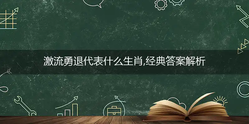 激流勇退代表什么生肖,经典答案解析