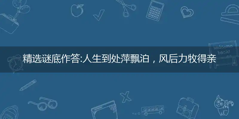 精选谜底作答:人生到处萍飘泊，风后力牧得亲见打个最佳准确生肖,优先词语解释释义