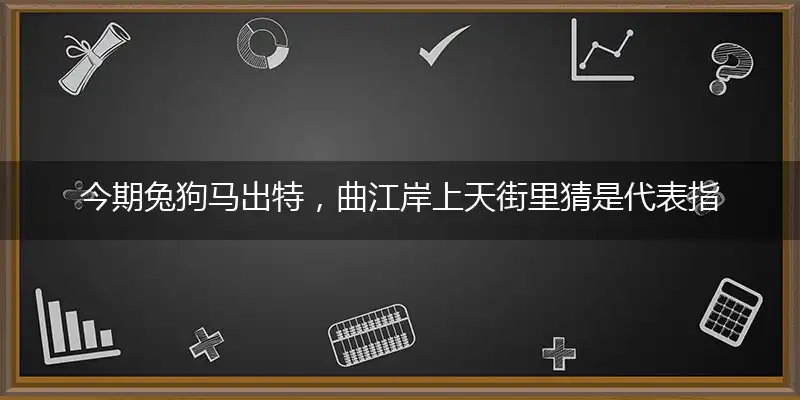 今期兔狗马出特，曲江岸上天街里猜是代表指指一个最佳准确生肖,解哪一个最新成语作答解释释义