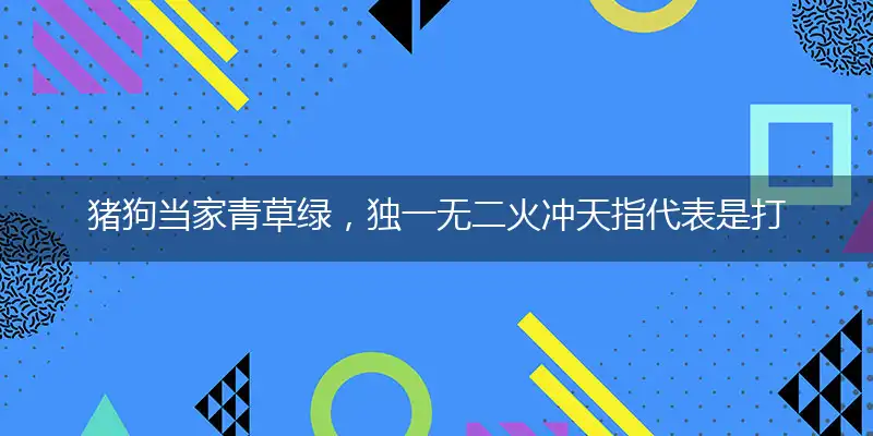 猪狗当家青草绿,独一无二火冲天