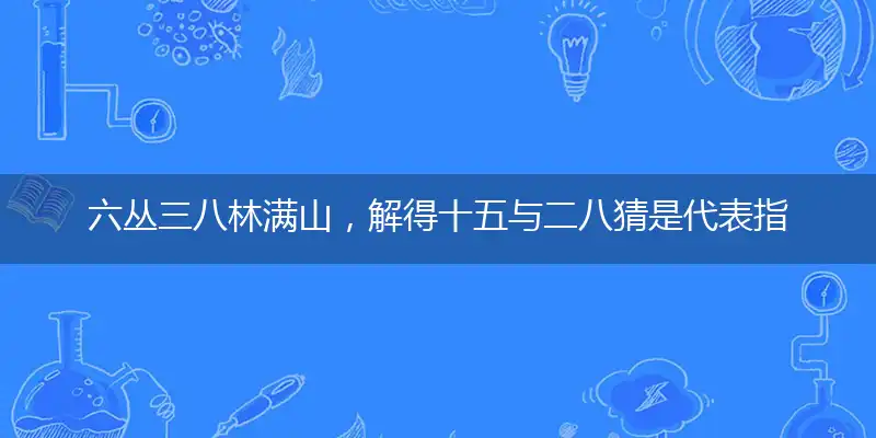 六丛三八林满山，解得十五与二八猜是代表指指一个最佳准确生肖,独家哪一个最新成语解释释义