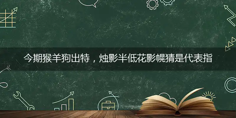今期猴羊狗出特，烛影半低花影幌猜是代表指指哪一个最佳准确生肖,独家奇问释义词语解释
