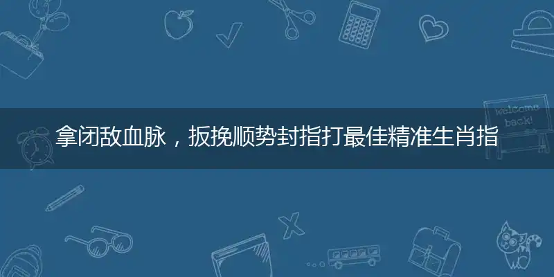 拿闭敌血脉，扳挽顺势封指打最佳精准生肖指什么,解释词语奇问吧阐述释义