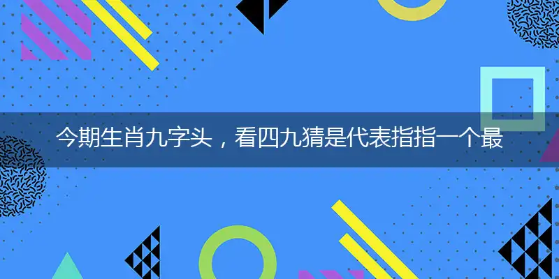 婉琪生肖九字头，看四九猜是代表词语解释梳理落实