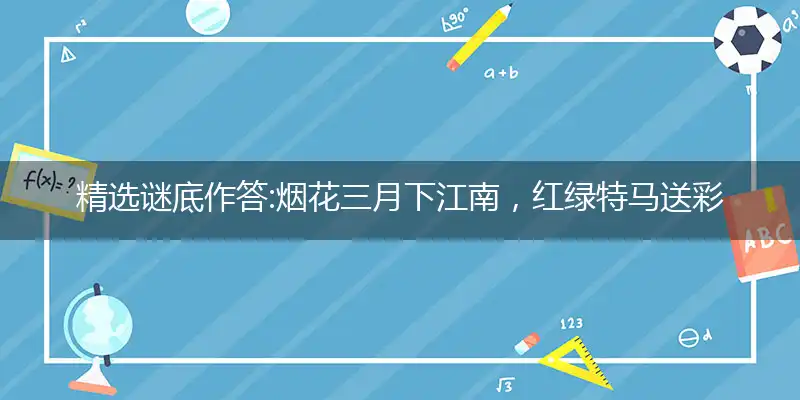 精选谜底作答:烟花三月下江南，红绿特马送彩民是打什么最佳精准生肖,释义解释落实成语