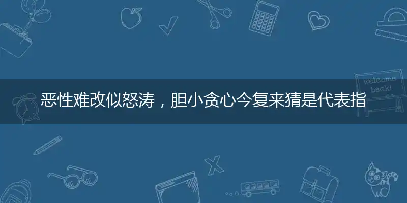 恶性难改似怒涛,胆小贪心今复来