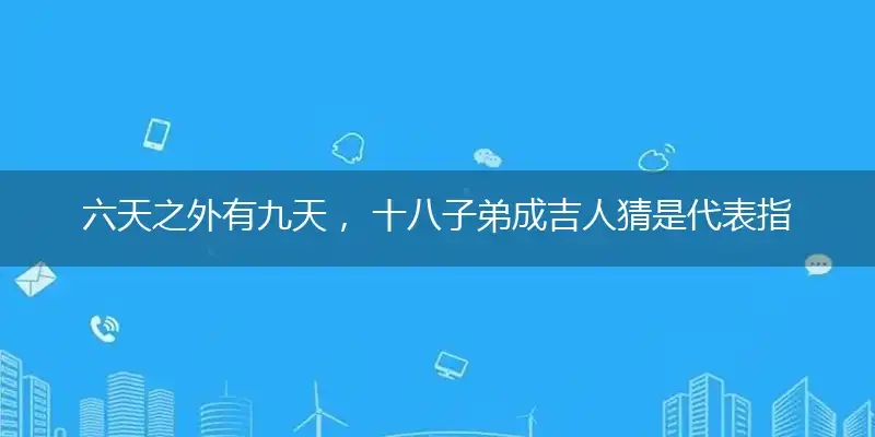 六天之外有九天， 十八子弟成吉人猜是精准成语作答解释落实