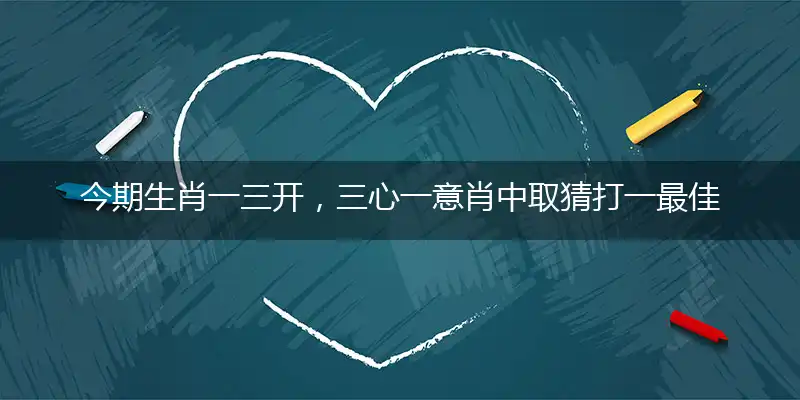 今期生肖一三开,三心一意肖中取