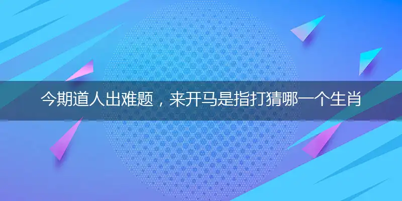 今期道人出难题，来开马是指打猜哪一个生肖,谜底精准解释释义