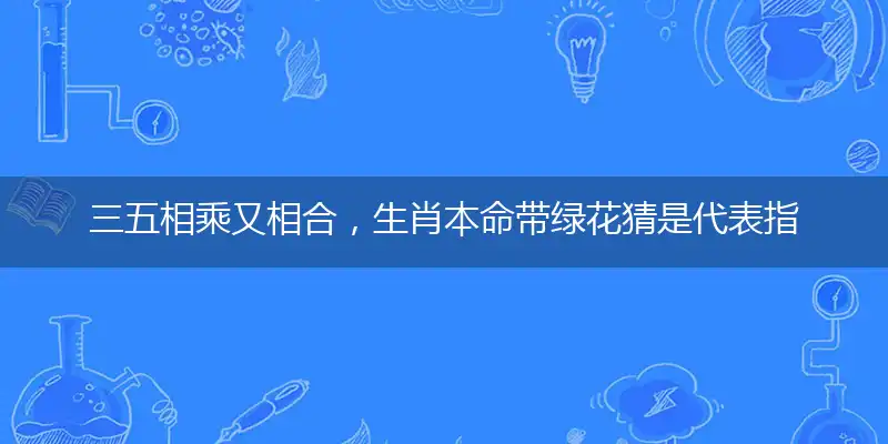 三五相乘又相合，生肖本命带绿花猜是代表指指一个最佳正确生肖,独家词语落实解释