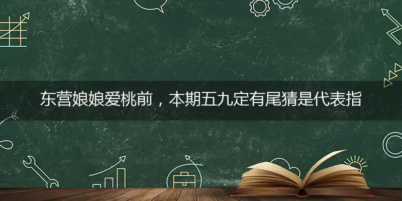 东营娘娘爱桃前，本期五九定有尾猜是代表指指一个最佳准确生肖,独家奇问吧词语解释释义