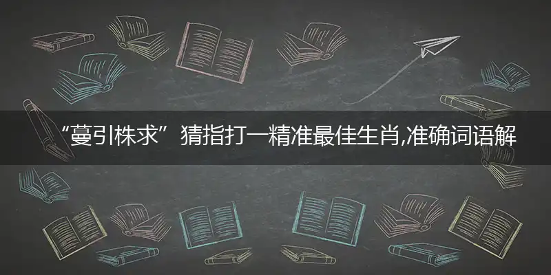 “蔓引株求”猜指打一精准最佳生肖,准确词语解释详析