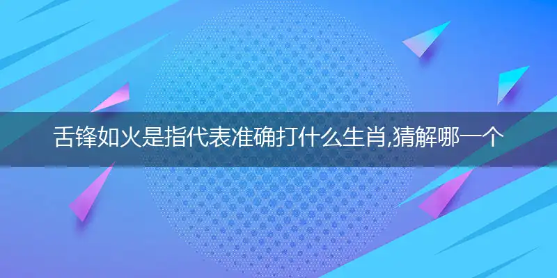 舌锋如火是指代表准确打什么生肖,猜解哪一个最佳作答词语解释义