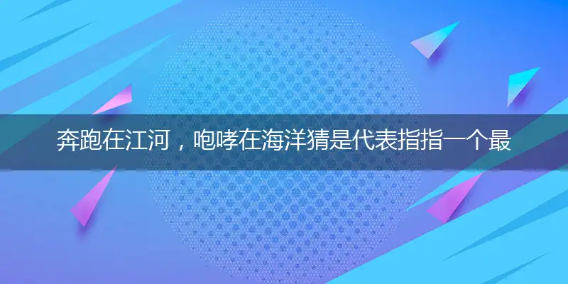 奔跑在江河,咆哮在海洋