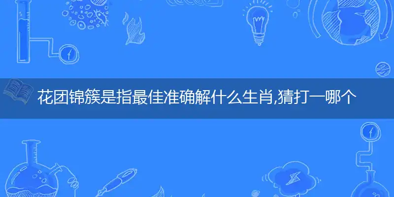 花团锦簇是指最佳准确解什么生肖,猜打一哪个词语精选答案解释义