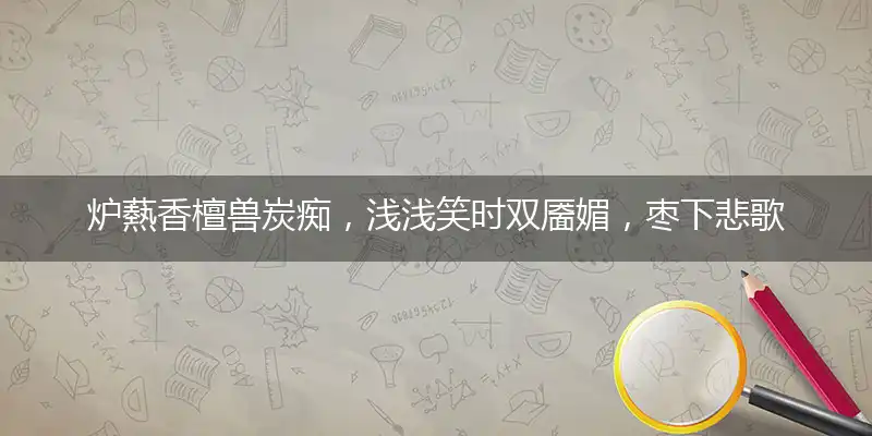 炉爇香檀兽炭痴，浅浅笑时双靥媚，枣下悲歌徒纂纂，晚红初减谢池花指释义词典成语作答解释