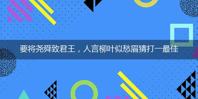 要将尧舜致君王，人言柳叶似愁眉猜释义成语作答解释落实