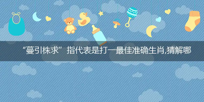 “蔓引株求”指代表是打一最佳准确生肖,猜解哪一个最佳词语解释分析释义