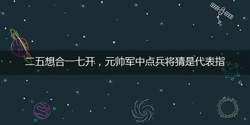 二五想合一七开，元帅军中点兵将猜是代表指指一个最佳准确生肖,独家释义词语解释