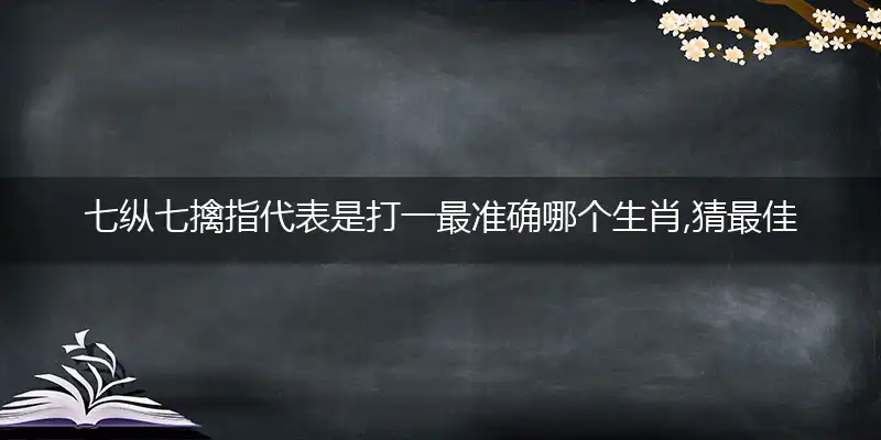 七纵七擒指代表是打一最准确哪个生肖,猜最佳准确解一最新词语完美解释释义
