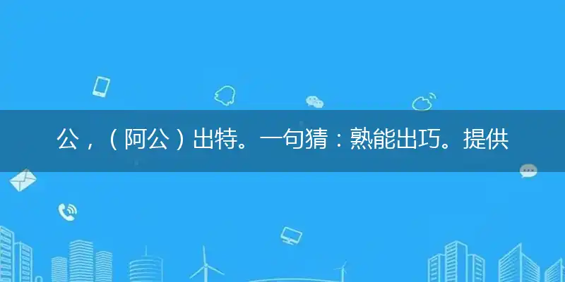 公,（阿公）出特。一句猜：熟能出巧。提供：（8号）