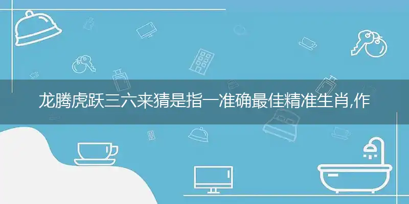 龙腾虎跃三六来猜是指一准确最佳精准生肖,作答词语解释梳理