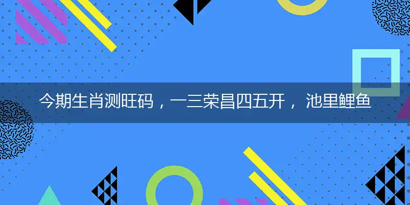 今期生肖测旺码,一三荣昌四五开, 池里鲤鱼一点红,花园绿草托佳音