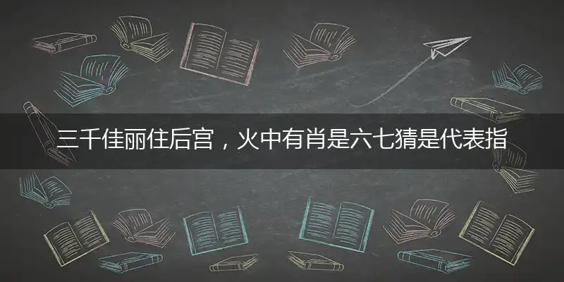 三千佳丽住后宫,火中有肖是六七