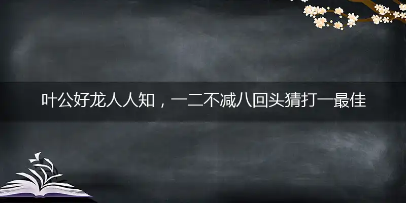 叶公好龙人人知,一二不减八回头