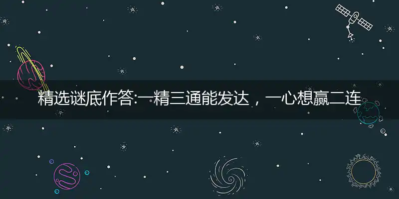 精选谜底作答:一精三通能发达，一心想赢二连码指打个最佳精准生肖,解释落实词语释义
