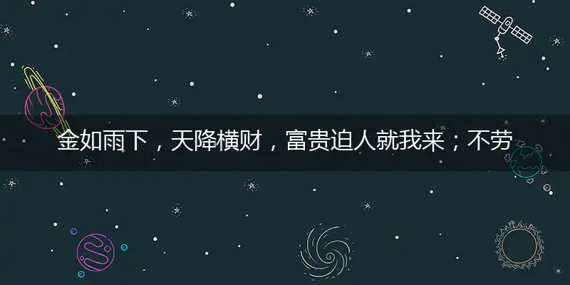 金如雨下,天降横财,富贵迫人就我来；不劳而获,妙想天开,脚踏实地更实在