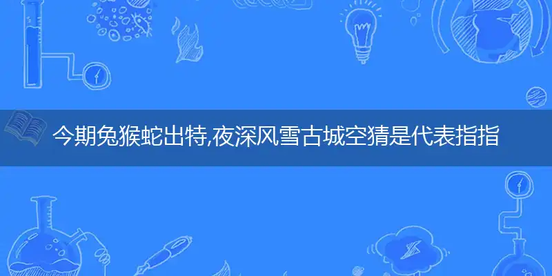 今期兔猴蛇出特,夜深风雪古城空猜是代表指指一个最佳准确生肖,解哪一个独家奇问词语解释释义