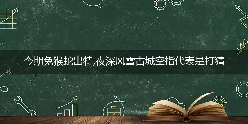 今期兔猴蛇出特,夜深风雪古城空指代表是打猜一最佳准确生肖,解哪一个词语精选落实解释义