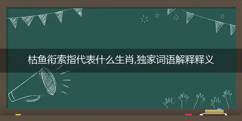 枯鱼衔索指代表什么生肖,独家词语解释释义