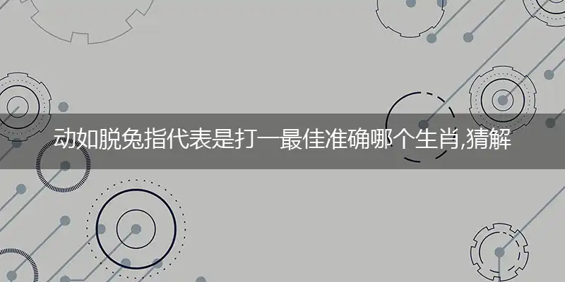 动如脱兔指代表是打一最佳准确哪个生肖,猜解一最佳词语解释释义