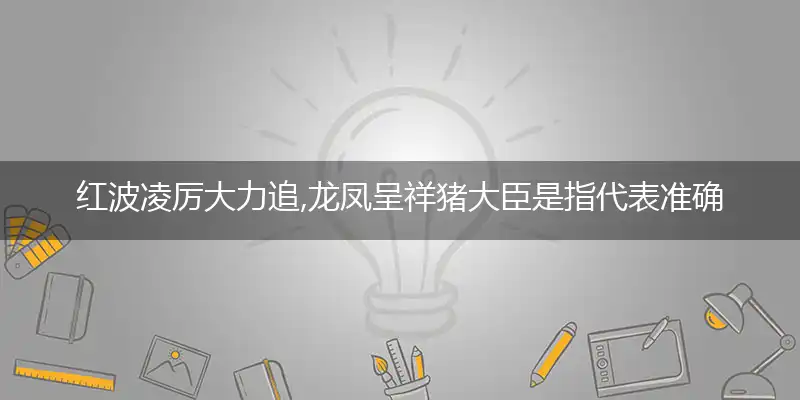 红波凌厉大力追,龙凤呈祥猪大臣是指代表准确解什么生肖,猜打哪一个最佳作答成语解释释义