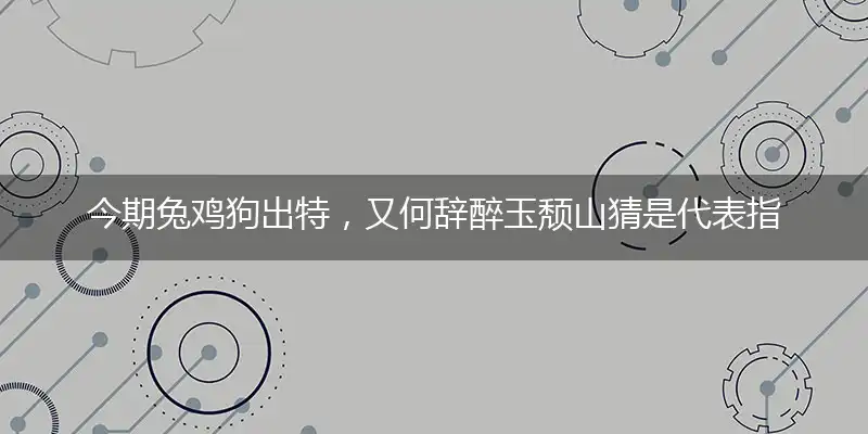 今期兔鸡狗出特,又何辞醉玉颓山