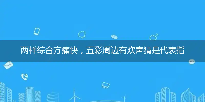 两样综合方痛快，五彩周边有欢声猜是代表指指一个最佳准确生肖,独家奇问吧谜底解释释义