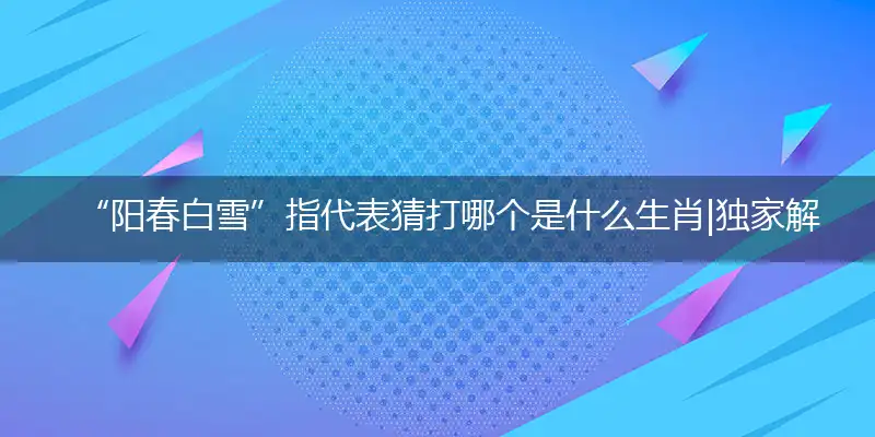 “阳春白雪”指代表猜打哪个是什么生肖|独家解释奇问词语释义