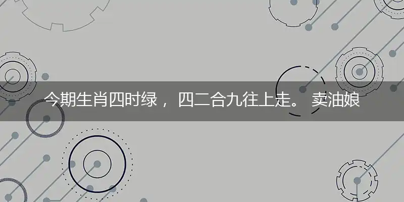 今期生肖四时绿, 四二合九往上走。 卖油娘子变三八, 二七六五本期连