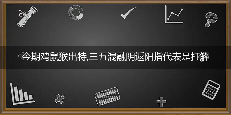 今期鸡鼠猴出特,三五混融阴返阳